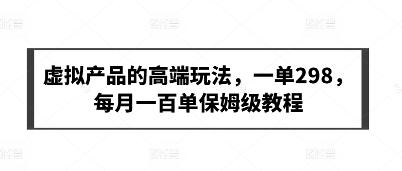 虚拟产品的高端玩法，一单298，每月一百单保姆级教程-紫爵资源库