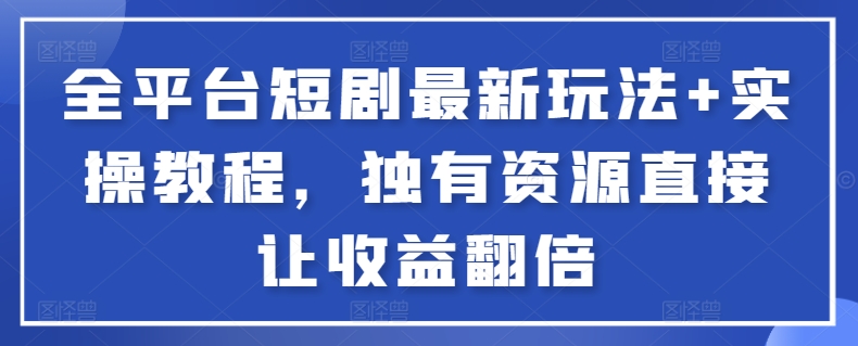 全平台短剧最新玩法+实操教程，独有资源直接让收益翻倍-紫爵资源库