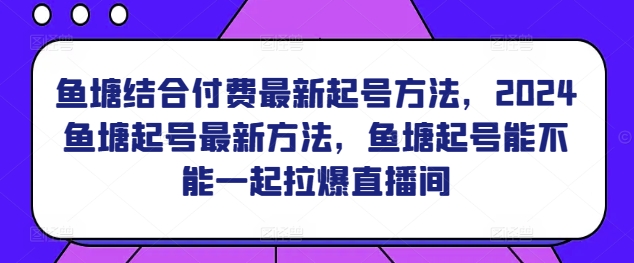 鱼塘结合付费最新起号方法，​2024鱼塘起号最新方法，鱼塘起号能不能一起拉爆直播间-紫爵资源库