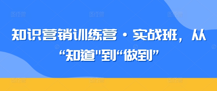 知识营销训练营·实战班，从“知道”到“做到”-紫爵资源库