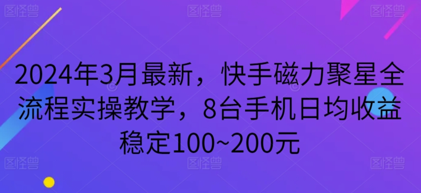 2024年3月最新，快手磁力聚星全流程实操教学，8台手机日均收益稳定100~200元-紫爵资源库