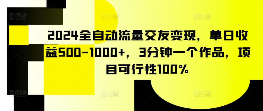 2024全自动流量交友变现，单日收益500-1000+，3分钟一个作品，项目可行性100%-紫爵资源库