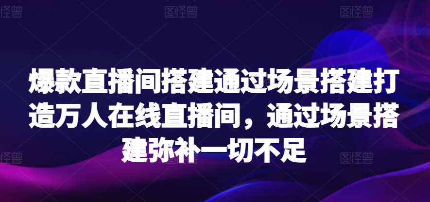 爆款直播间搭建通过场景搭建打造万人在线直播间，通过场景搭建弥补一切不足-紫爵资源库