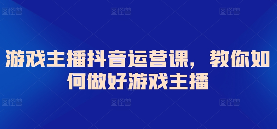 游戏主播抖音运营课，教你如何做好游戏主播-紫爵资源库