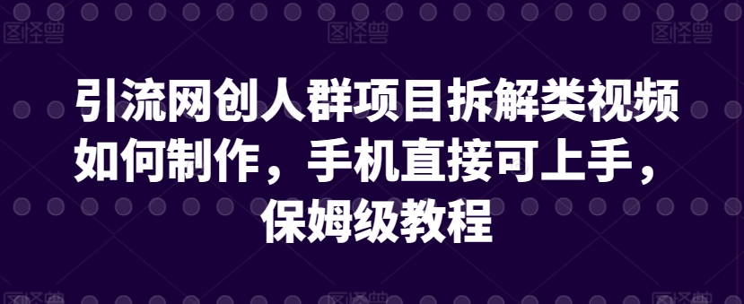 引流网创人群项目拆解类视频如何制作，手机直接可上手，保姆级教程-紫爵资源库