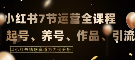 7节小红书运营实战全教程，结合最新情感赛道，打通小红书运营全流程-紫爵资源库