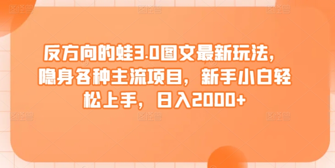 反方向的蛙3.0图文最新玩法，隐身各种主流项目，新手小白轻松上手，日入2000+-紫爵资源库