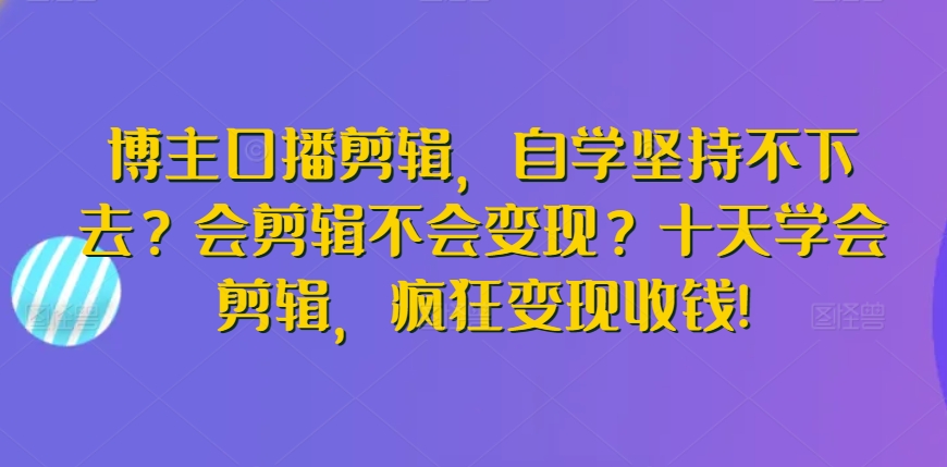 博主口播剪辑，自学坚持不下去？会剪辑不会变现？十天学会剪辑，疯狂变现收钱!-紫爵资源库