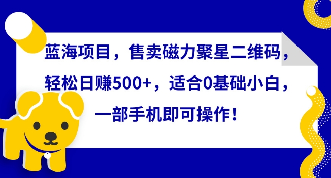 蓝海项目，售卖磁力聚星二维码，轻松日赚500+，适合0基础小白，一部手机即可操作-紫爵资源库