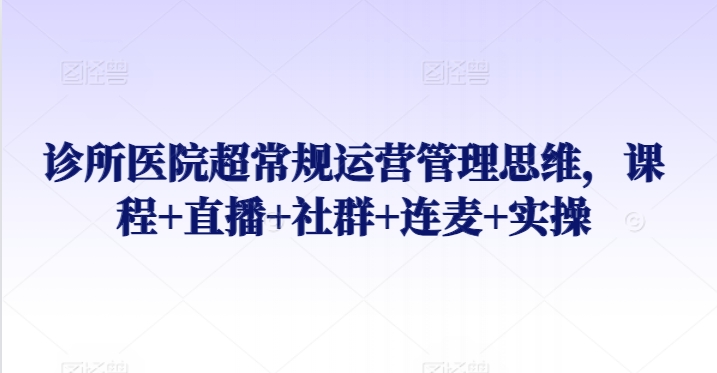 诊所医院超常规运营管理思维，课程+直播+社群+连麦+实操-紫爵资源库