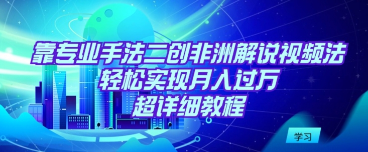 靠专业手法二创非洲解说视频玩法，轻松实现月入过万，超详细教程-紫爵资源库