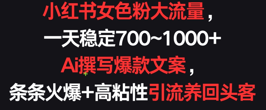 小红书女色粉大流量，一天稳定700~1000+  Ai撰写爆款文案，条条火爆+高粘性引流养回头客-紫爵资源库