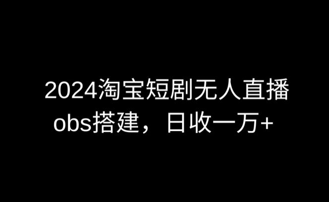 2024最新淘宝短剧无人直播，obs多窗口搭建，日收6000+-紫爵资源库