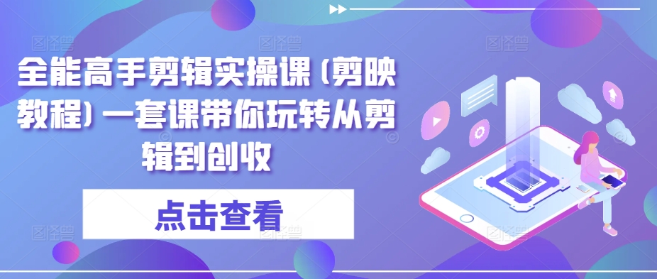 全能高手剪辑实操课(剪映教程)一套课带你玩转从剪辑到创收-紫爵资源库