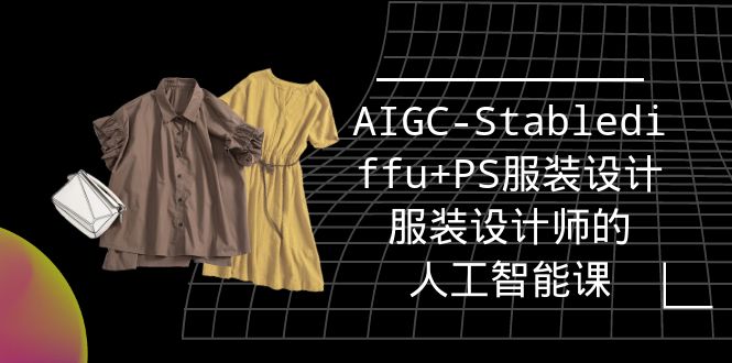 实战培训班：AIGC-Stablediffu+PS服装设计-服装设计师的人工智能课-紫爵资源库