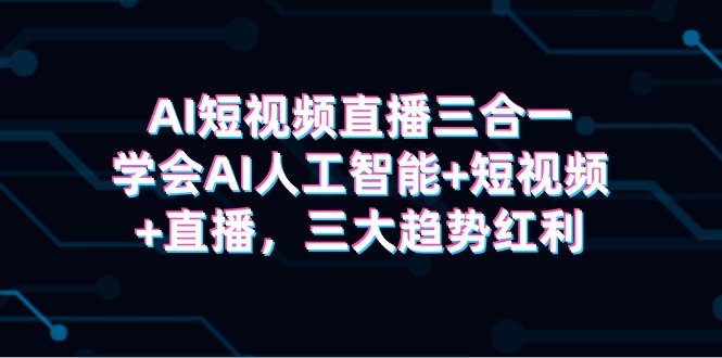 AI短视频直播三合一，学会AI人工智能+短视频+直播，三大趋势红利-紫爵资源库