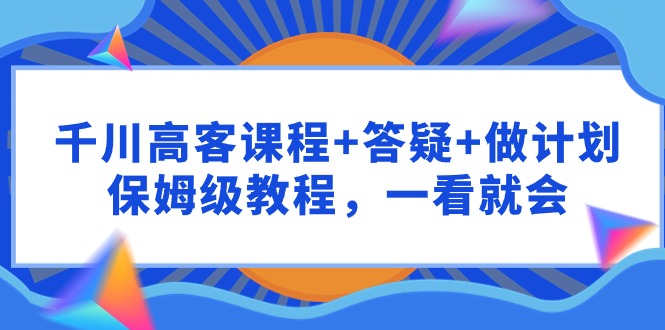 千川 高客课程+答疑+做计划，保姆级教程，一看就会-紫爵资源库