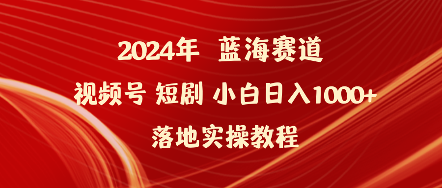 2024年蓝海赛道视频号短剧 小白日入1000+落地实操教程-紫爵资源库