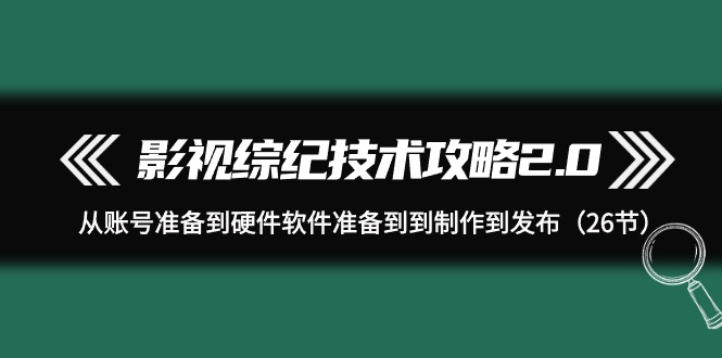 影视 综纪技术攻略2.0：从账号准备到硬件软件准备到到制作到发布-紫爵资源库