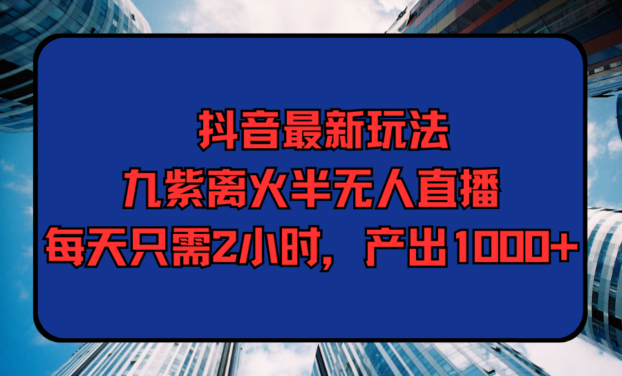 抖音最新玩法，九紫离火半无人直播，每天只需2小时，产出1000+-紫爵资源库