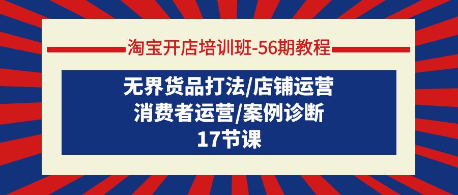 淘宝开店培训班-56期教程：无界货品打法/店铺运营/消费者运营/案例诊断-紫爵资源库