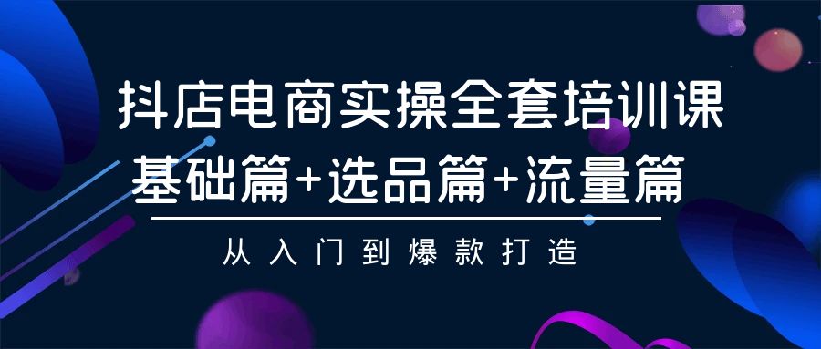 抖店电商实操全套培训课：基础篇+选品篇+流量篇，从入门到爆款打造-紫爵资源库