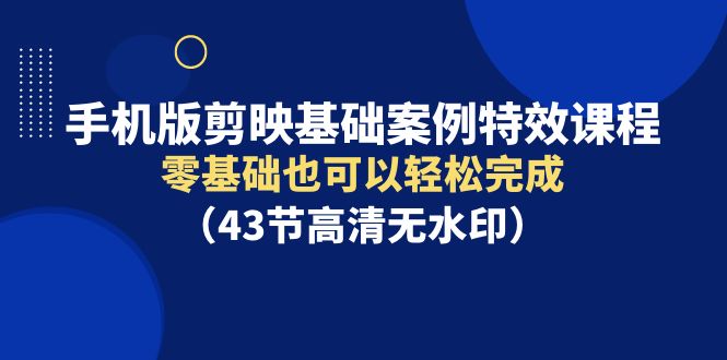 手机版剪映基础案例特效课程，零基础也可以轻松完成-紫爵资源库