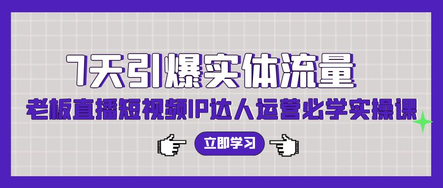 7天引爆实体流量，老板直播短视频IP达人运营必学实操课-紫爵资源库