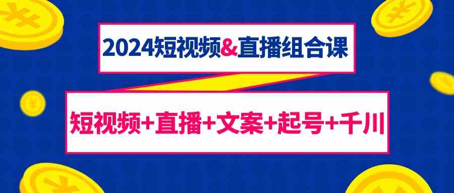 2024短视频&直播组合课：短视频+直播+文案+起号+千川（67节课）-紫爵资源库