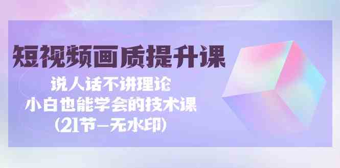 短视频画质提升课，说人话不讲理论，小白也能学会的技术课(无水印)-紫爵资源库