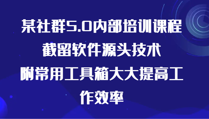 某社群5.0内部培训课程，截留软件源头技术，附常用工具箱大大提高工作效率-紫爵资源库