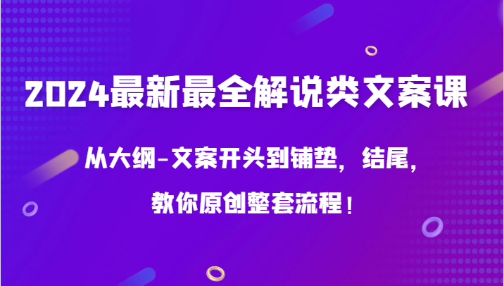 2024最新最全解说类文案课，从大纲-文案开头到铺垫，结尾，教你原创整套流程！-紫爵资源库