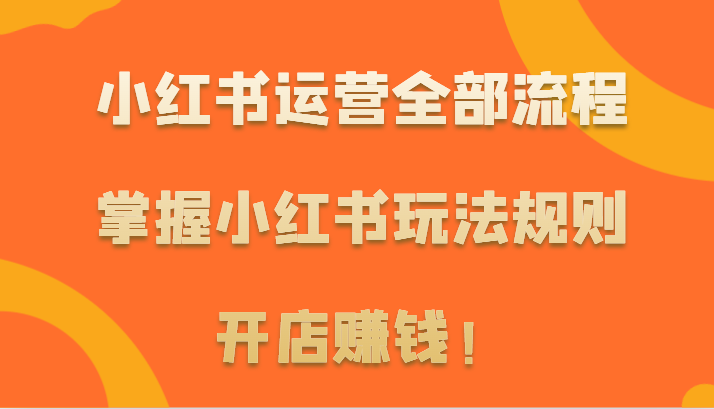 小红书运营全部流程，掌握小红书玩法规则，开店赚钱！-紫爵资源库