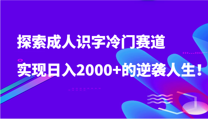 探索成人识字冷门赛道，实现日入2000+的逆袭人生！-紫爵资源库