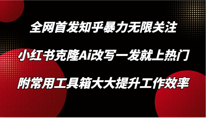 知乎暴力无限关注，小红书克隆Ai改写一发就上热门，附常用工具箱大大提升工作效率-紫爵资源库