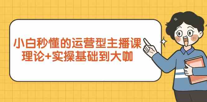 新手小白秒懂的运营型主播课，理论+实操基础到大咖（7节课）-紫爵资源库