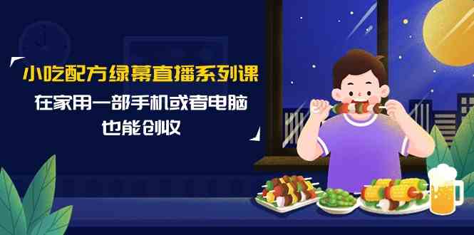 小吃配方绿幕直播系列课，在家用一部手机或者电脑也能创收（14节课）-紫爵资源库