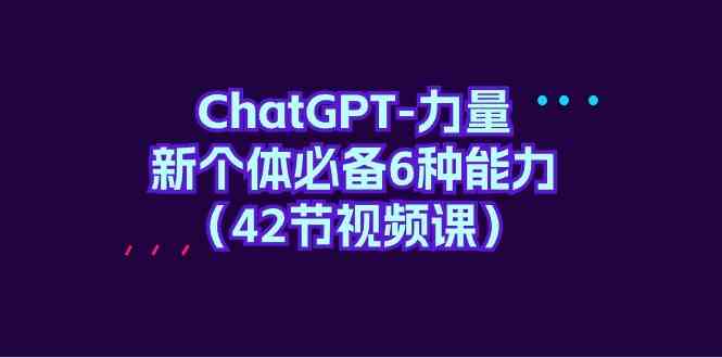 ChatGPT力量-新个体必备6种能力（42节视频课）-紫爵资源库