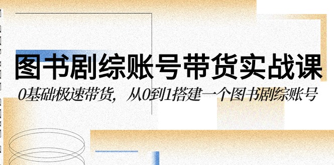 图书剧综账号带货实战课，0基础极速带货，从0到1搭建一个图书剧综账号-紫爵资源库