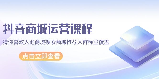 抖音商城 运营课程，猜你喜欢入池商城搜索商城推荐人群标签覆盖-紫爵资源库