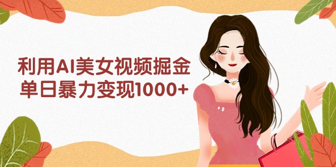 利用AI美女视频掘金，单日暴力变现1000+，多平台高收益，小白跟着干就完…-紫爵资源库