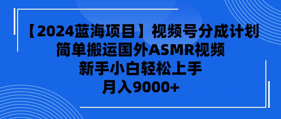 【2024蓝海项目】视频号分成计划，无脑搬运国外ASMR视频，新手小白轻松…-紫爵资源库