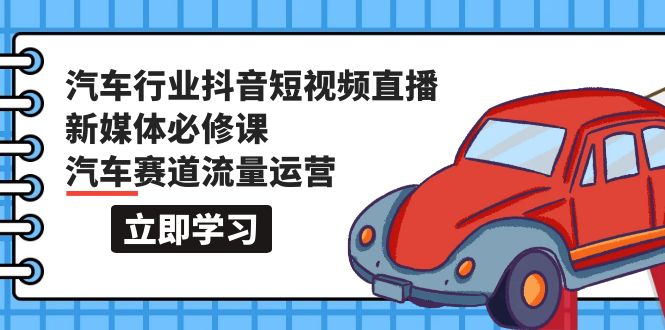 汽车行业 抖音短视频-直播新媒体必修课，汽车赛道流量运营-紫爵资源库