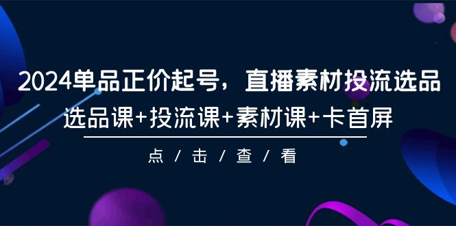 2024单品正价起号，直播素材投流选品，选品课+投流课+素材课+卡首屏-101节-紫爵资源库