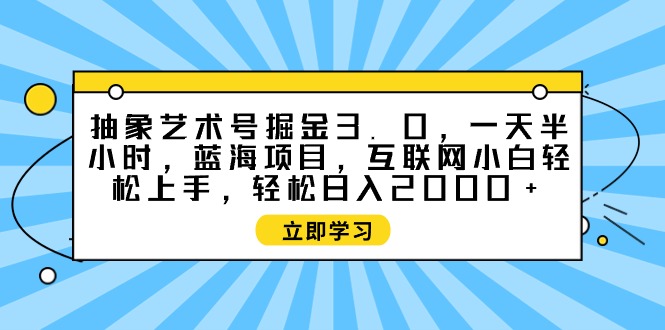 抽象艺术号掘金3.0，一天半小时 ，蓝海项目， 互联网小白轻松上手，轻松…-紫爵资源库