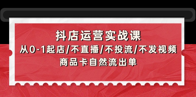 抖店运营实战课：从0-1起店/不直播/不投流/不发视频/商品卡自然流出单-紫爵资源库