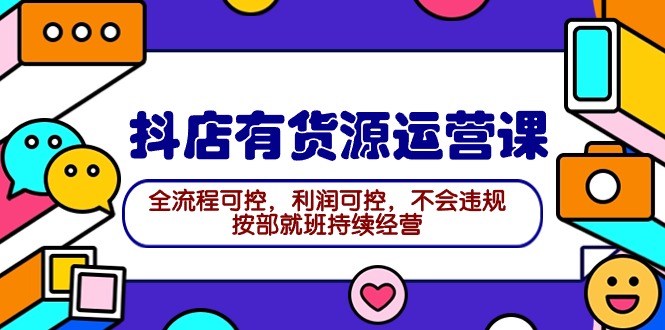 2024抖店有货源运营课：全流程可控，利润可控，不会违规，按部就班持续经营-紫爵资源库