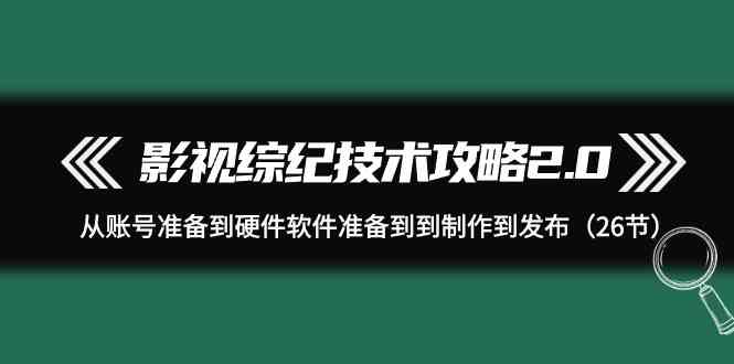 影视综纪技术攻略2.0：从账号准备到硬件软件准备到到制作到发布（26节课）-紫爵资源库