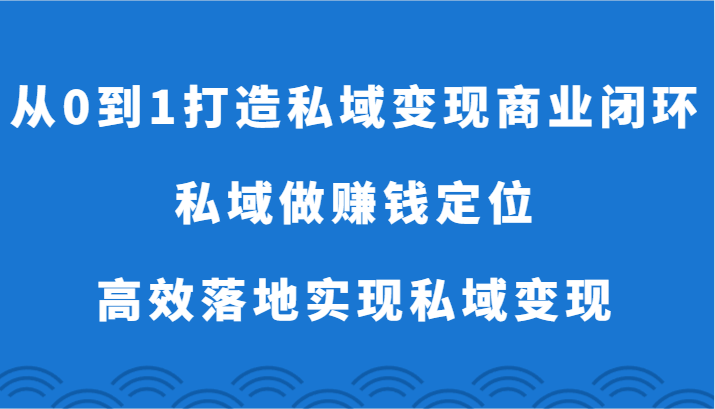 从0到1打造私域变现商业闭环-私域做赚钱定位，高效落地实现私域变现-紫爵资源库