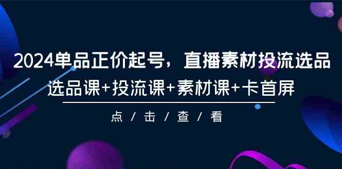 2024单品正价起号，直播素材投流选品，选品课+投流课+素材课+卡首屏（100节课）-紫爵资源库